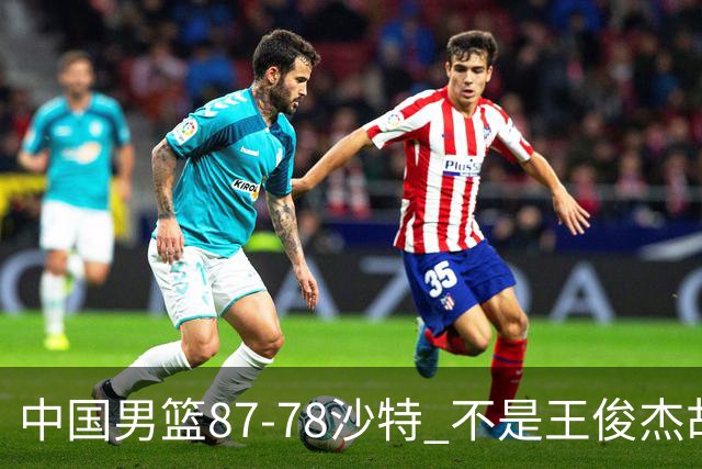 中国男篮87-78沙特 不是王俊杰胡金秋 他才是全场最佳 30+7带队起飞